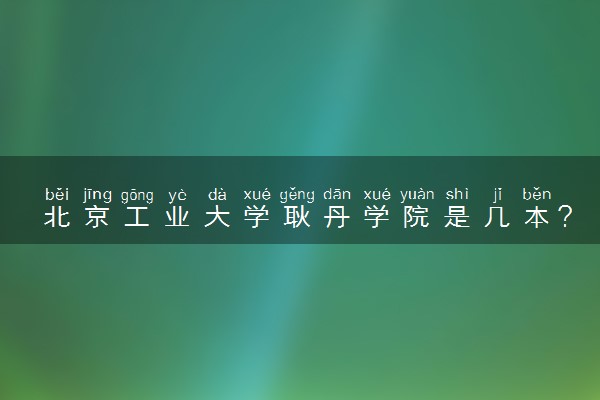 北京工业大学耿丹学院是几本？是一本还是二本大学
