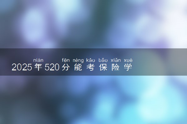2025年520分能考保险学专业吗 520分保险学专业大学推荐