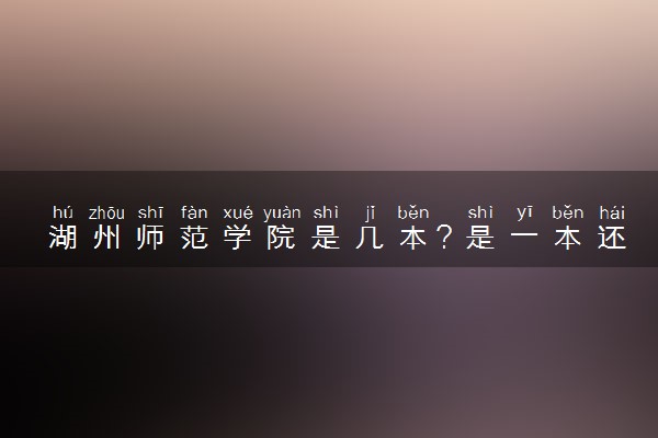 湖州师范学院是几本？是一本还是二本大学