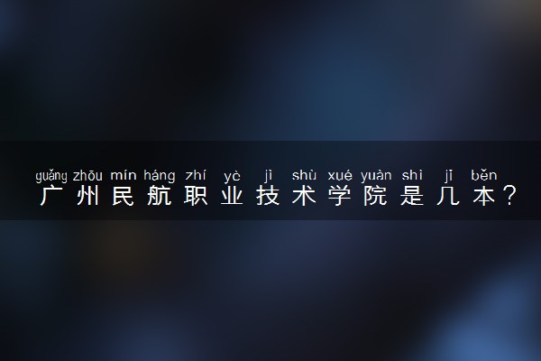广州民航职业技术学院是几本？是一本还是二本大学