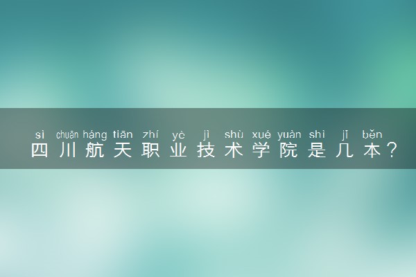 四川航天职业技术学院是几本？是一本还是二本大学