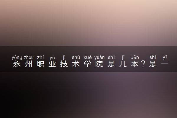 永州职业技术学院是几本？是一本还是二本大学