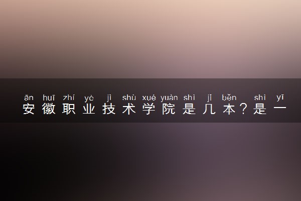 安徽职业技术学院是几本？是一本还是二本大学