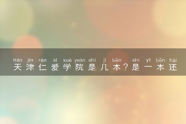 天津仁爱学院是几本？是一本还是二本大学