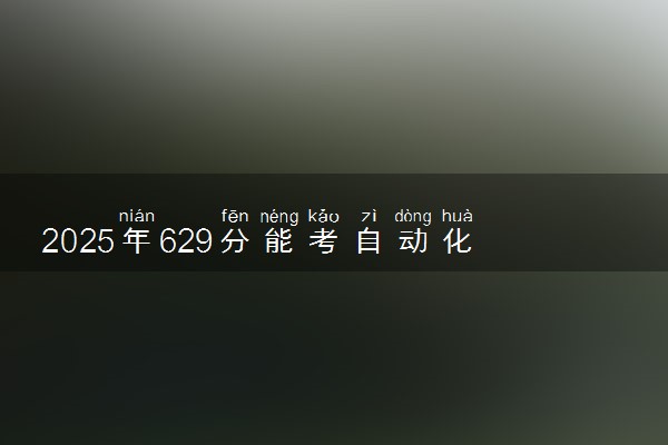 2025年629分能考自动化类专业吗 629分自动化类专业大学推荐