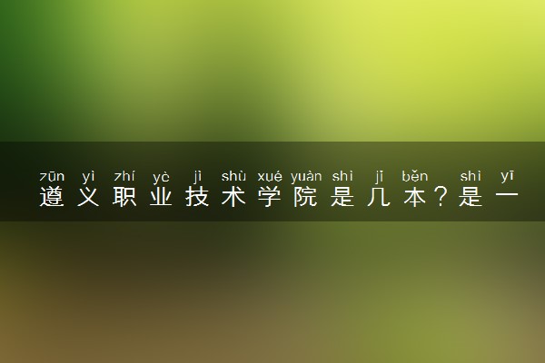 遵义职业技术学院是几本？是一本还是二本大学