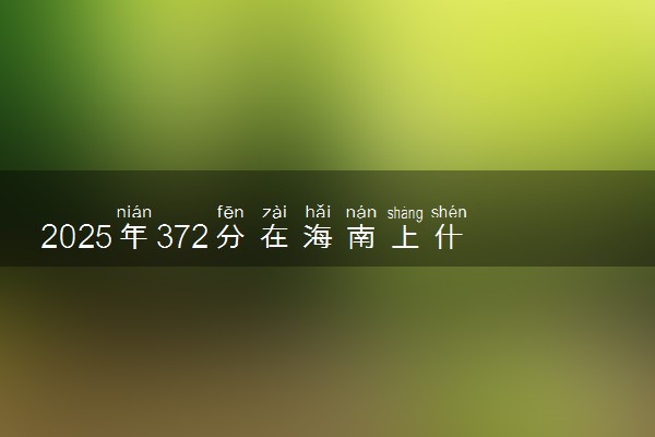 2025年372分在海南上什么大学好 近三年录取分数线是多少