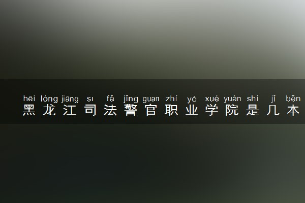 黑龙江司法警官职业学院是几本？是一本还是二本大学