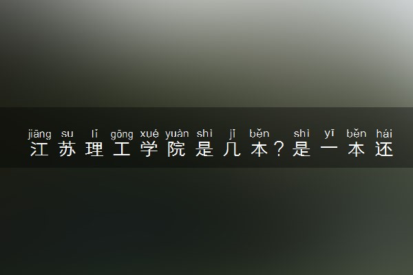 江苏理工学院是几本？是一本还是二本大学