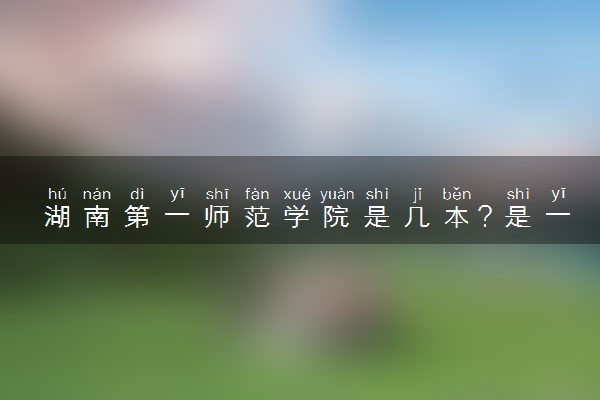 湖南第一师范学院是几本？是一本还是二本大学