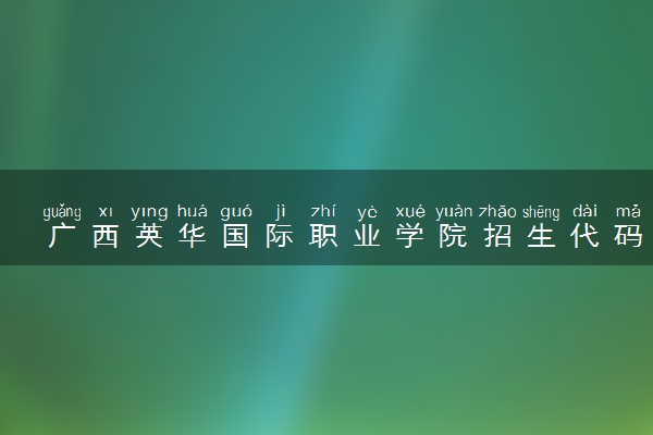 广西英华国际职业学院招生代码是多少 附专业代码对照表（2025参考）