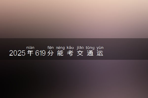 2025年619分能考交通运输类专业吗 619分交通运输类专业大学推荐