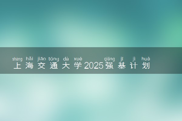 上海交通大学2025强基计划校考时间公布 附考生确认网址时间