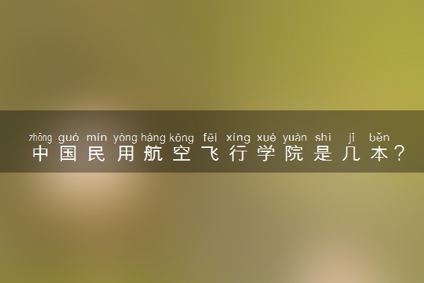 中国民用航空飞行学院是几本？是一本还是二本大学
