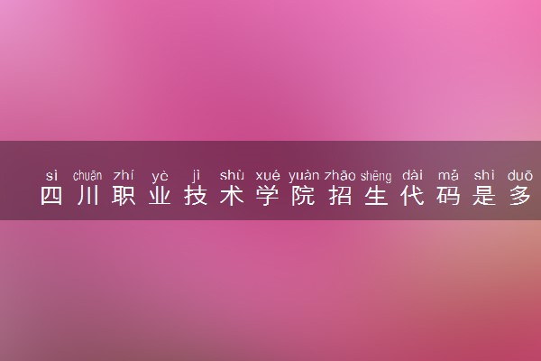 四川职业技术学院招生代码是多少 附专业代码对照表（2025参考）