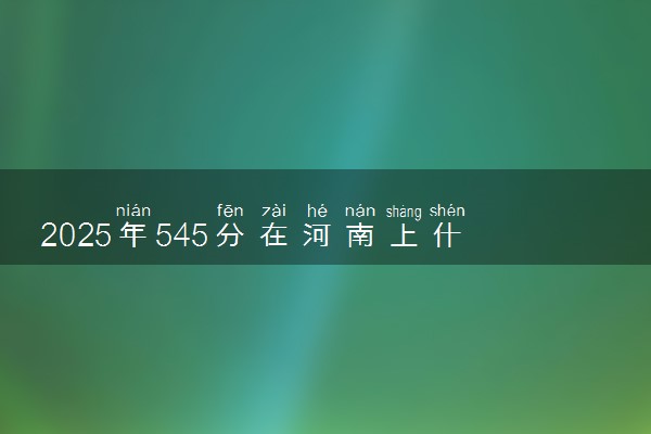 2025年545分在河南上什么大学好 近三年录取分数线是多少