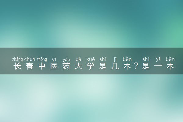 长春中医药大学是几本？是一本还是二本大学