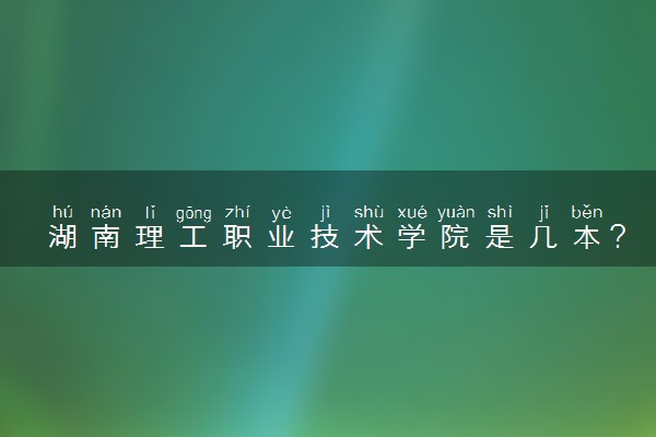 湖南理工职业技术学院是几本？是一本还是二本大学