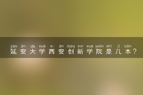 延安大学西安创新学院是几本？是一本还是二本大学