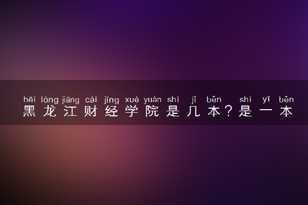 黑龙江财经学院是几本？是一本还是二本大学