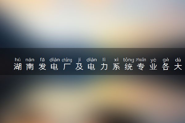 湖南发电厂及电力系统专业各大学录取分数线：最低387分能上 开设院校及位次