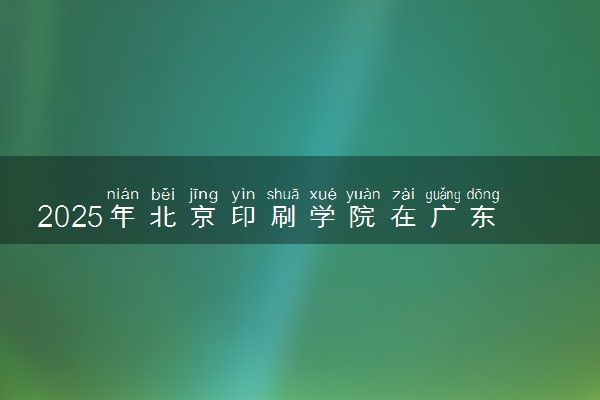 2025年北京印刷学院在广东招生代码及专业代码 北京印刷学院广东代码是多少？怎么查询？