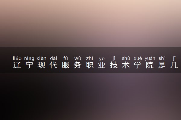 辽宁现代服务职业技术学院是几本？是一本还是二本大学
