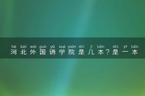 河北外国语学院是几本？是一本还是二本大学