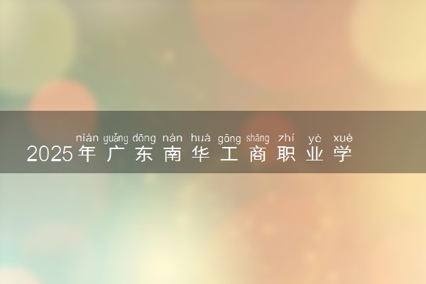 2025年广东南华工商职业学院在四川招生代码：4497 专业代码及报考指南
