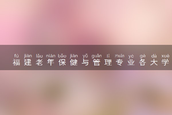 福建老年保健与管理专业各大学录取分数线：最低339分能上 开设院校及位次