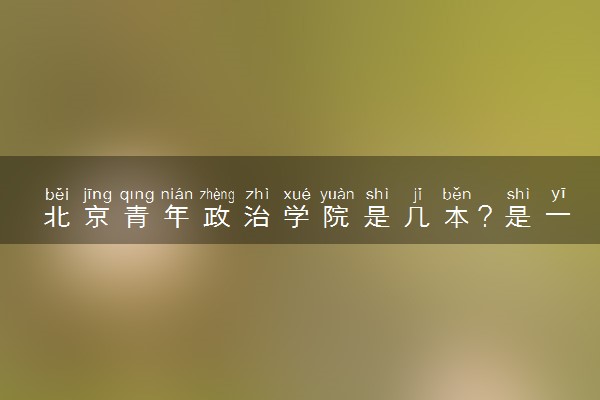 北京青年政治学院是几本？是一本还是二本大学