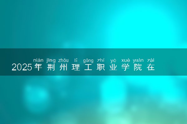 2025年荆州理工职业学院在重庆招生代码及专业代码 荆州理工职业学院重庆代码是多少？怎么查询？