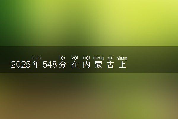 2025年548分在内蒙古上什么大学好 近三年录取分数线是多少