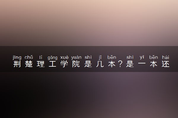 荆楚理工学院是几本？是一本还是二本大学