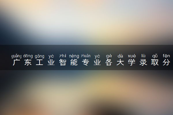 广东工业智能专业各大学录取分数线：最低535分能上 开设院校及位次