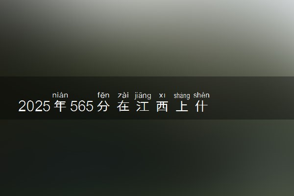 2025年565分在江西上什么大学好 近三年录取分数线是多少