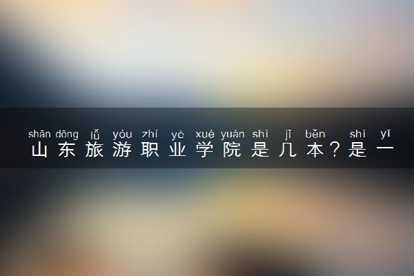 山东旅游职业学院是几本？是一本还是二本大学