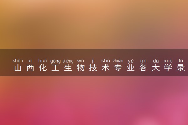 山西化工生物技术专业各大学录取分数线：最低299分能上 开设院校及位次