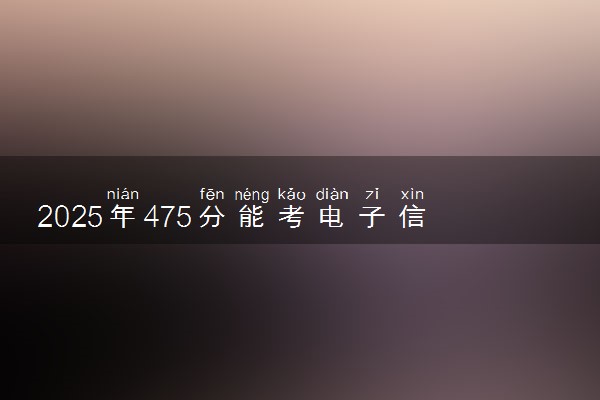 2025年475分能考电子信息科学与技术专业吗 475分电子信息科学与技术专业大学推荐