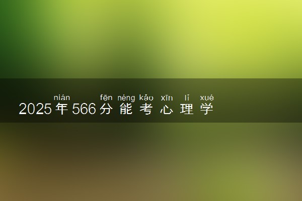 2025年566分能考心理学专业吗 566分心理学专业大学推荐