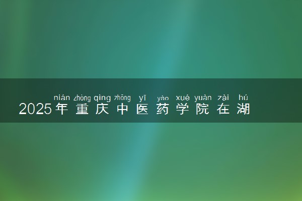2025年重庆中医药学院在湖南招生代码及专业代码 重庆中医药学院湖南代码是多少？怎么查询？