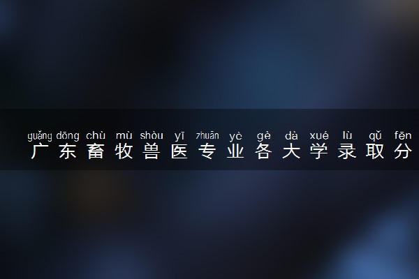 广东畜牧兽医专业各大学录取分数线：最低316分能上 开设院校及位次