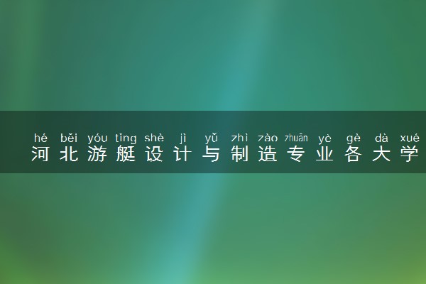 河北游艇设计与制造专业各大学录取分数线：最低261分能上 开设院校及位次