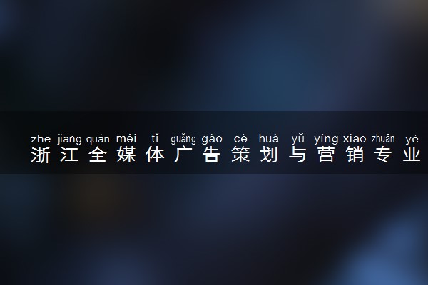 浙江全媒体广告策划与营销专业各大学录取分数线：最低298分能上 开设院校及位次