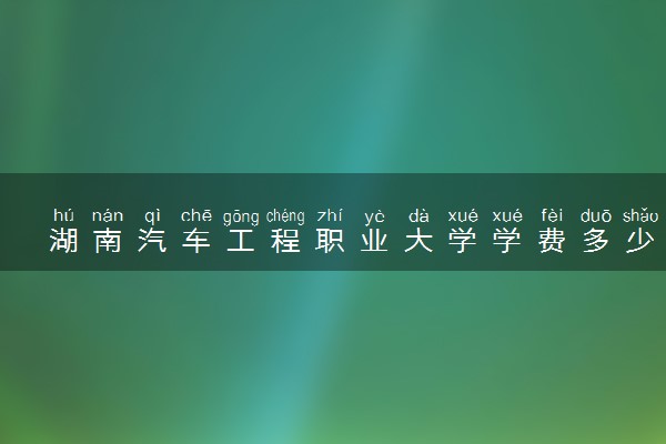 湖南汽车工程职业大学学费多少钱一年 各专业收费标准（2025年参考）