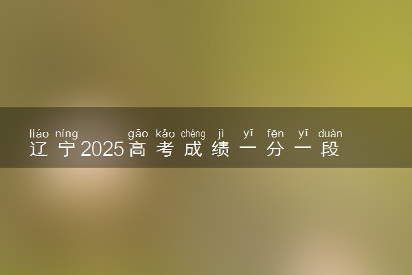 辽宁2025高考成绩一分一段表及位次排名查询（完整版）