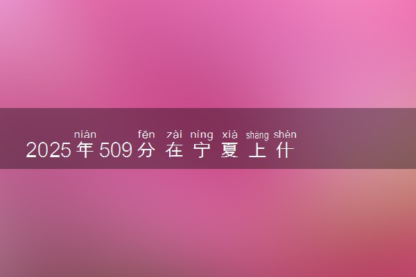 2025年509分在宁夏上什么大学好 近三年录取分数线是多少