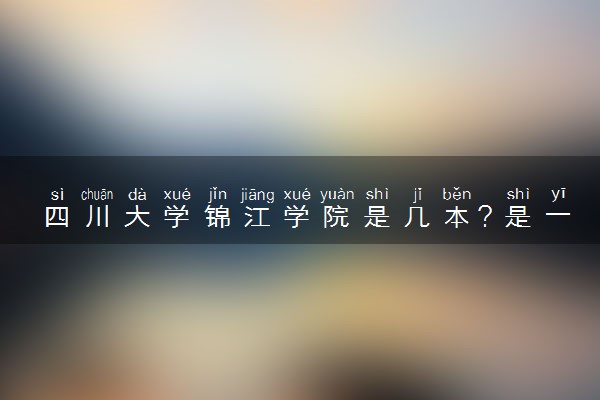 四川大学锦江学院是几本？是一本还是二本大学