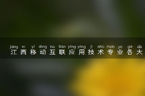 江西移动互联应用技术专业各大学录取分数线：最低253分能上 开设院校及位次