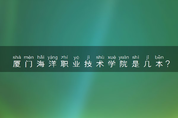 厦门海洋职业技术学院是几本？是一本还是二本大学